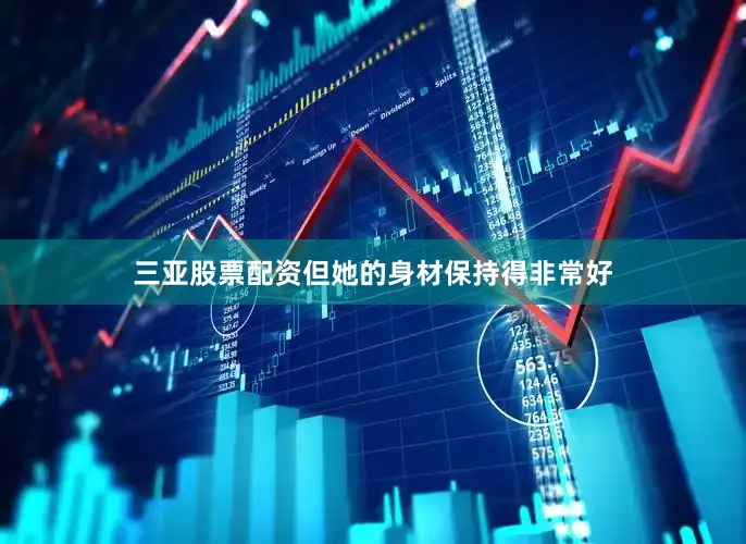 三亚股票配资但她的身材保持得非常好