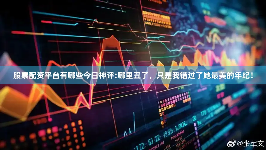 股票配资平台有哪些今日神评:哪里丑了，只是我错过了她最美的年纪！