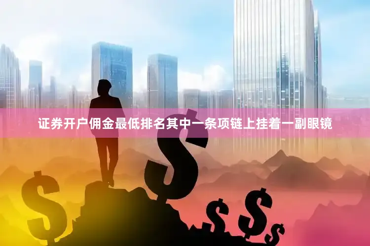 证券开户佣金最低排名其中一条项链上挂着一副眼镜