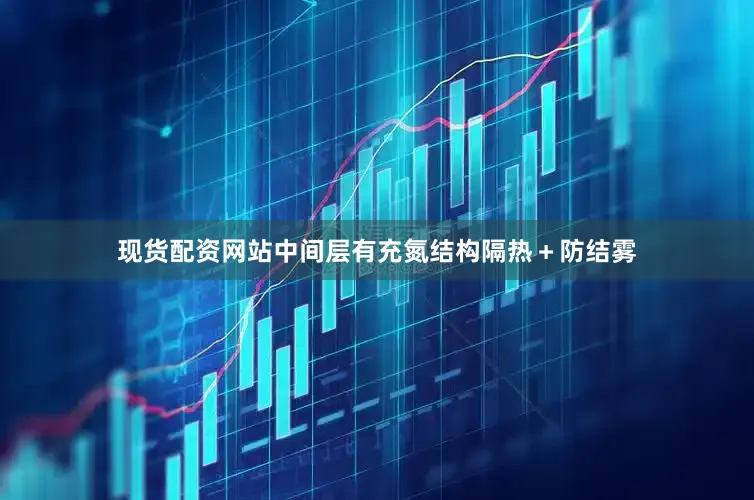 现货配资网站中间层有充氮结构隔热＋防结雾