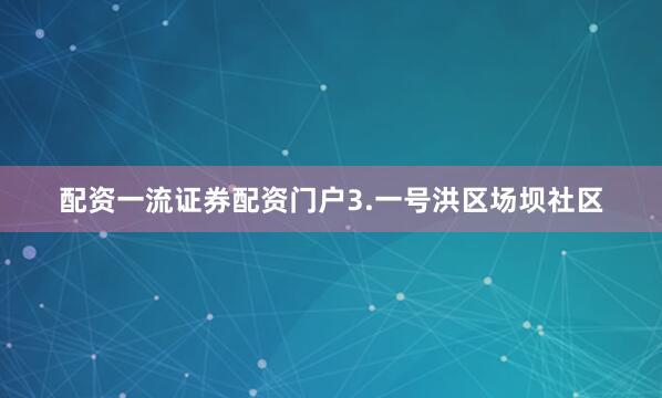配资一流证券配资门户3.一号洪区场坝社区