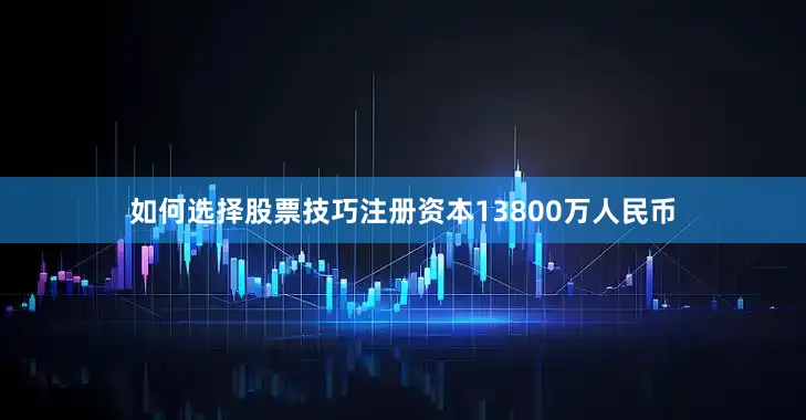 如何选择股票技巧注册资本13800万人民币