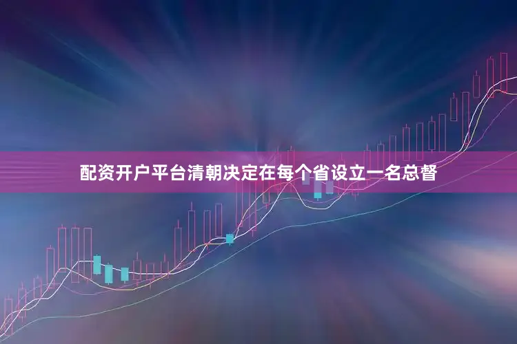 配资开户平台清朝决定在每个省设立一名总督