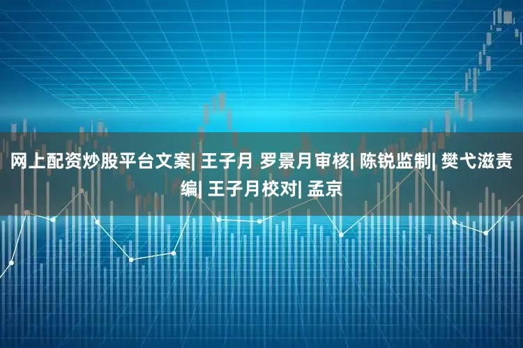 网上配资炒股平台文案| 王子月 罗景月审核| 陈锐监制| 樊弋滋责编| 王子月校对| 孟京
