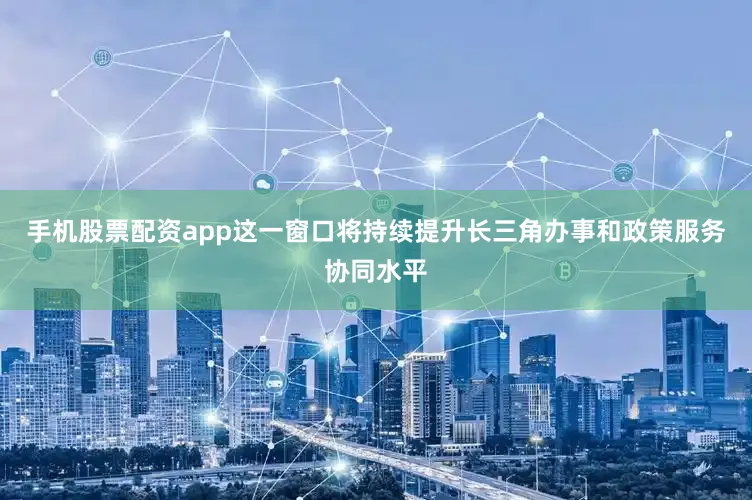 手机股票配资app这一窗口将持续提升长三角办事和政策服务协同水平