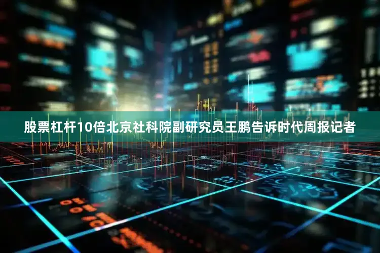 股票杠杆10倍北京社科院副研究员王鹏告诉时代周报记者