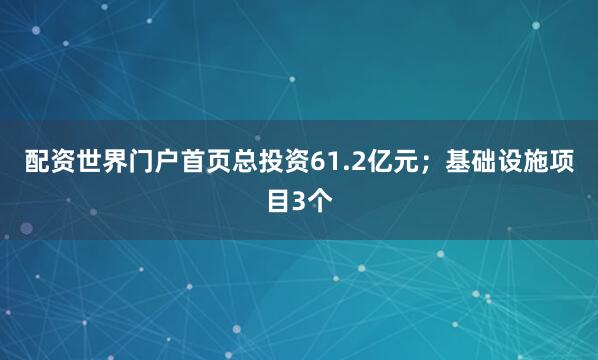 配资世界门户首页总投资61.2亿元；基础设施项目3个