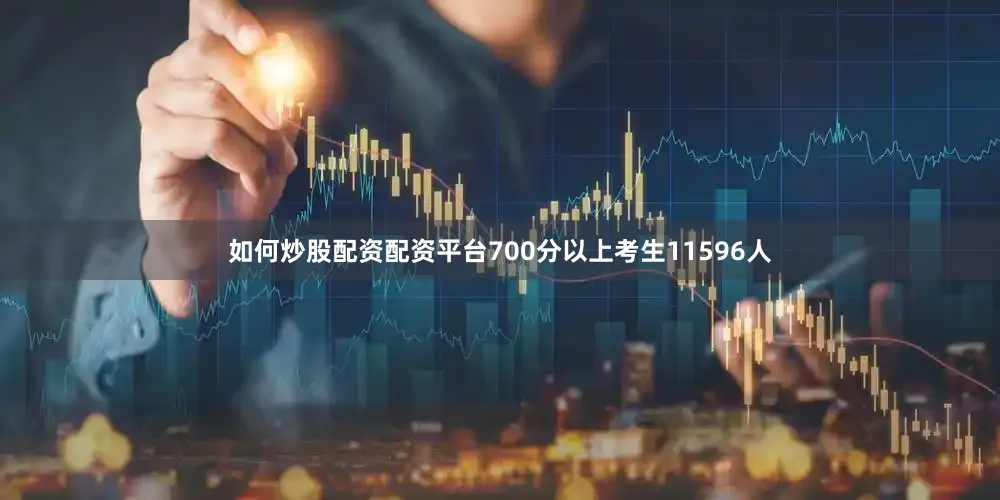 如何炒股配资配资平台700分以上考生11596人