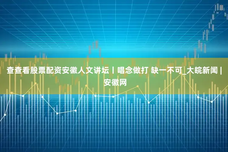 查查看股票配资安徽人文讲坛丨唱念做打 缺一不可_大皖新闻 | 安徽网