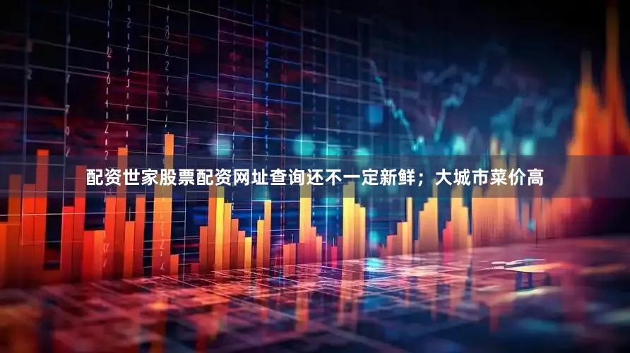 配资世家股票配资网址查询还不一定新鲜；大城市菜价高