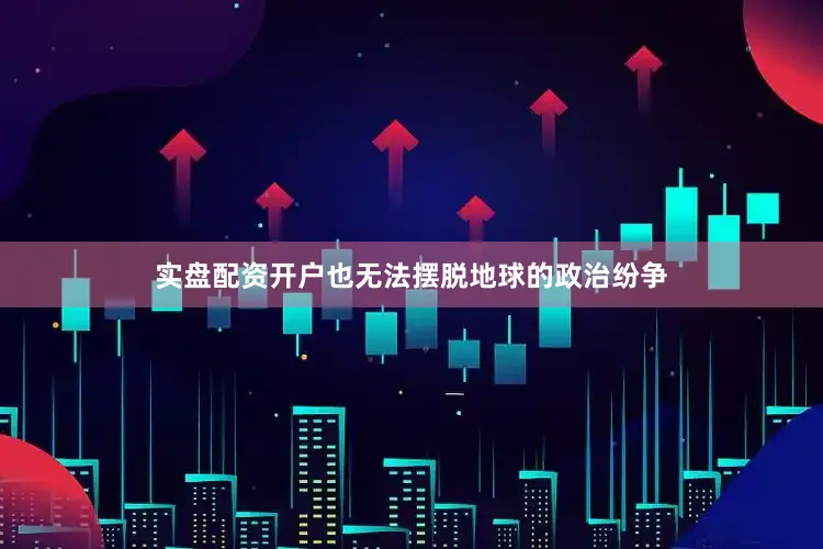 实盘配资开户也无法摆脱地球的政治纷争