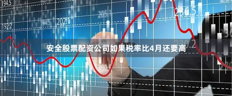安全股票配资公司如果税率比4月还要高