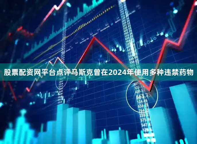 股票配资网平台点评马斯克曾在2024年使用多种违禁药物
