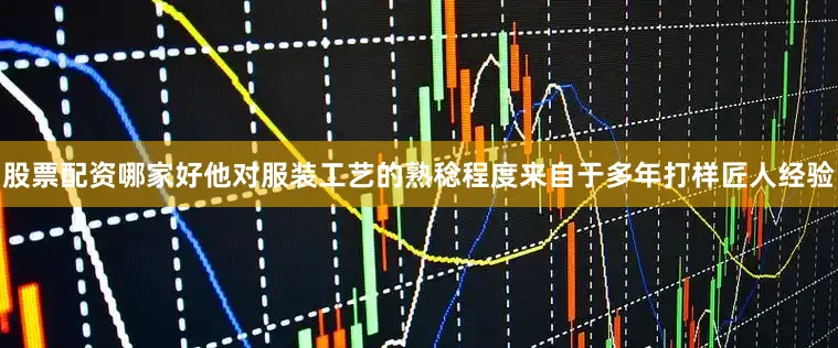 股票配资哪家好他对服装工艺的熟稔程度来自于多年打样匠人经验