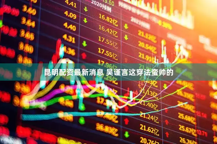 昆明配资最新消息 吴谨言这穿法蛮帅的