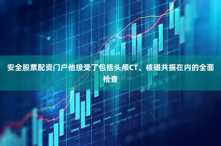 安全股票配资门户他接受了包括头颅CT、核磁共振在内的全面检查