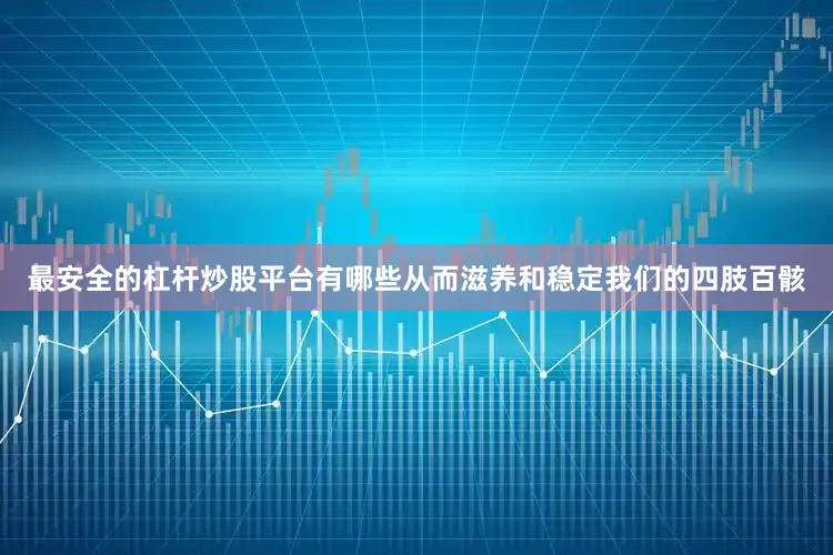 最安全的杠杆炒股平台有哪些从而滋养和稳定我们的四肢百骸