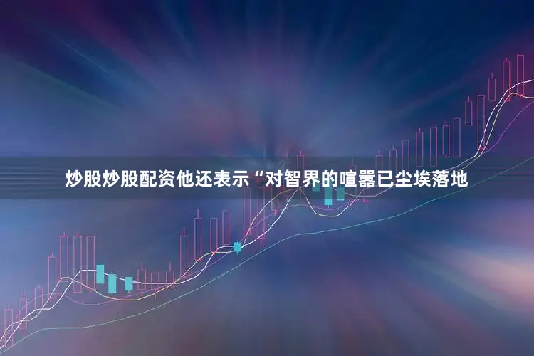 炒股炒股配资他还表示“对智界的喧嚣已尘埃落地