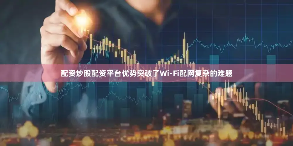 配资炒股配资平台优势突破了Wi-Fi配网复杂的难题