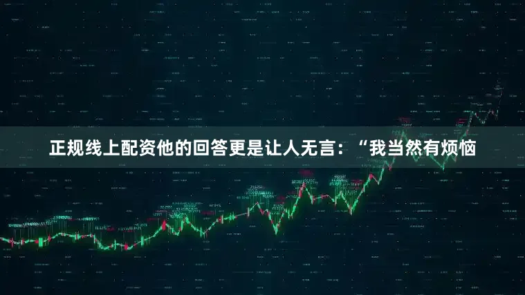 正规线上配资他的回答更是让人无言：“我当然有烦恼