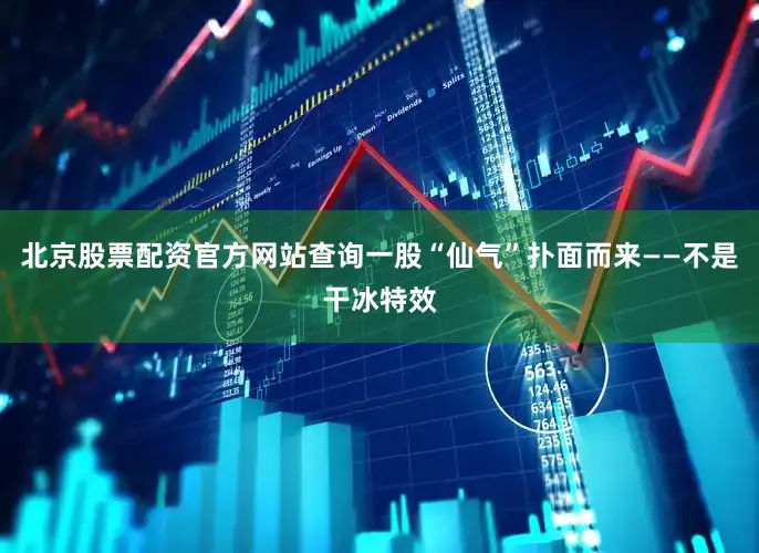 北京股票配资官方网站查询一股“仙气”扑面而来——不是干冰特效