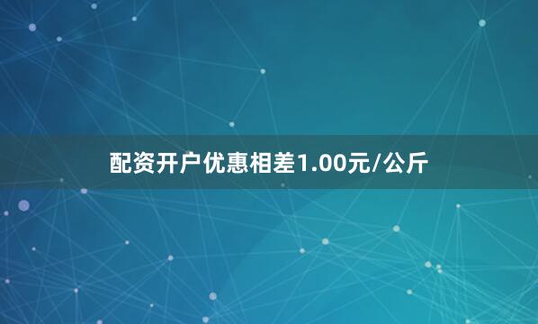配资开户优惠相差1.00元/公斤
