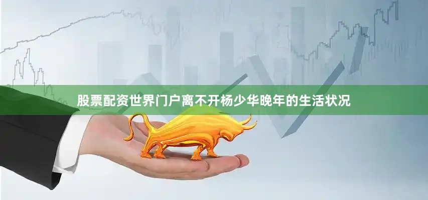 股票配资世界门户离不开杨少华晚年的生活状况