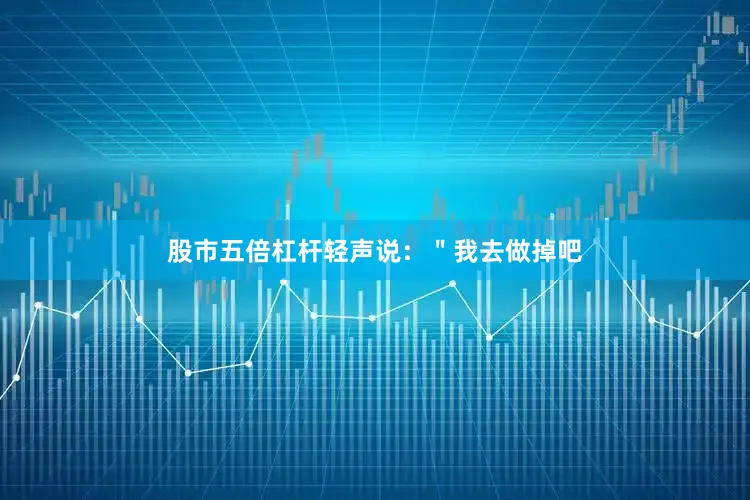股市五倍杠杆轻声说：＂我去做掉吧