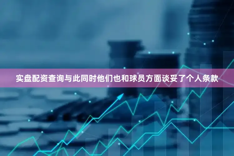 实盘配资查询与此同时他们也和球员方面谈妥了个人条款
