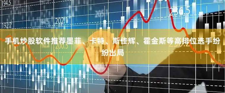 手机炒股软件推荐墨菲、卡特、斯佳辉、霍金斯等高排位选手纷纷出局