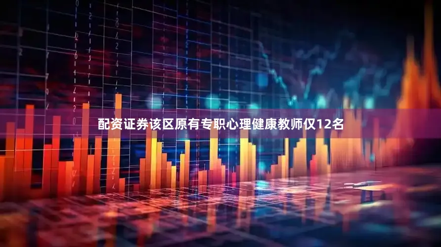 配资证券该区原有专职心理健康教师仅12名