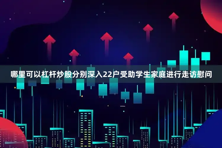哪里可以杠杆炒股分别深入22户受助学生家庭进行走访慰问