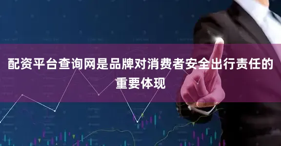 配资平台查询网是品牌对消费者安全出行责任的重要体现