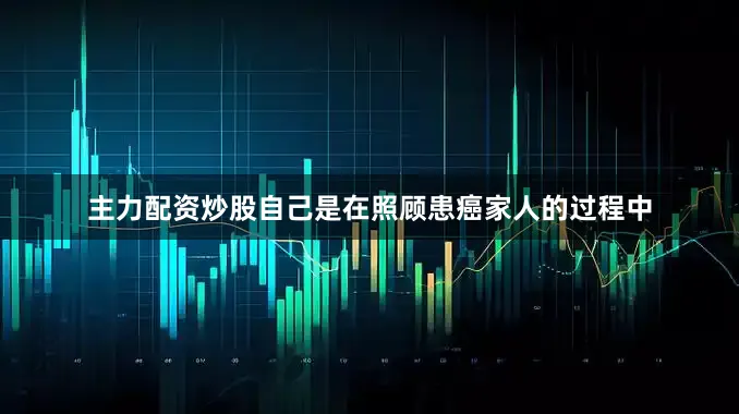 主力配资炒股自己是在照顾患癌家人的过程中