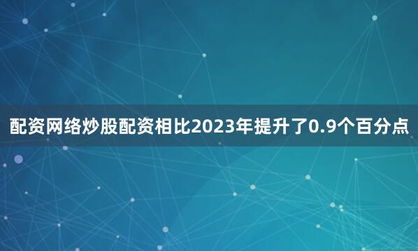 配资网络炒股配资相比2023年提升了0.9个百分点