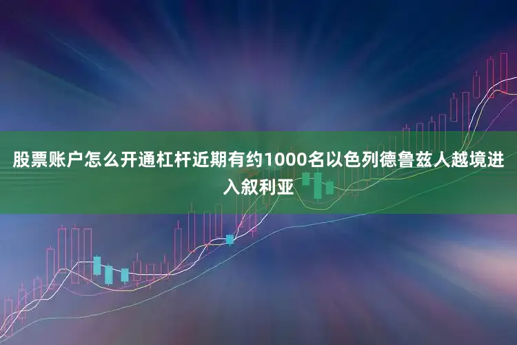股票账户怎么开通杠杆近期有约1000名以色列德鲁兹人越境进入叙利亚