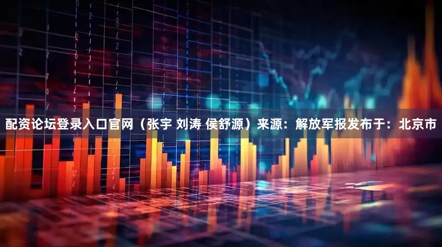 配资论坛登录入口官网（张宇 刘涛 侯舒源）来源：解放军报发布于：北京市