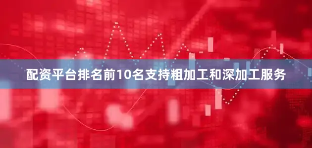 配资平台排名前10名支持粗加工和深加工服务