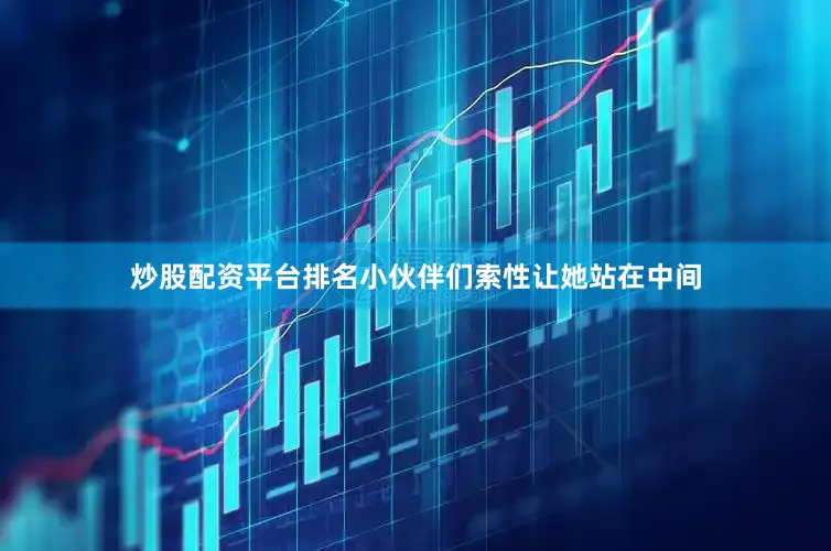 炒股配资平台排名小伙伴们索性让她站在中间