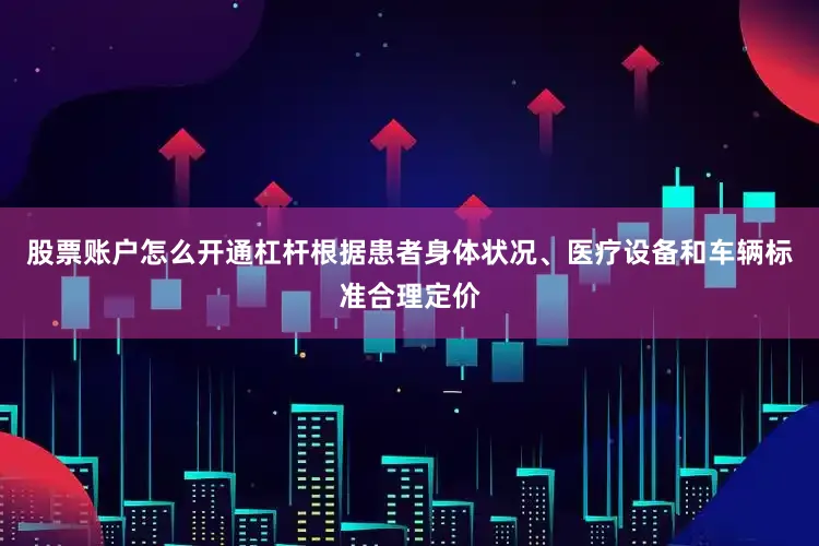 股票账户怎么开通杠杆根据患者身体状况、医疗设备和车辆标准合理定价