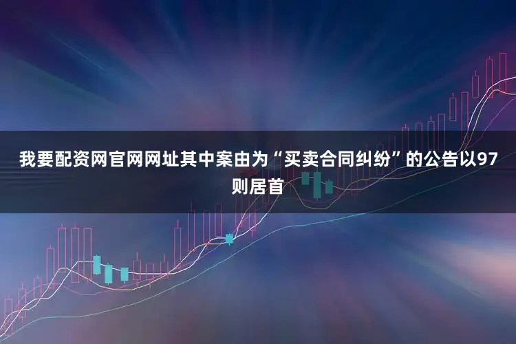 我要配资网官网网址其中案由为“买卖合同纠纷”的公告以97则居首