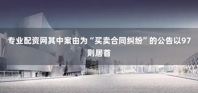 专业配资网其中案由为“买卖合同纠纷”的公告以97则居首