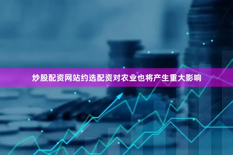 炒股配资网站约选配资对农业也将产生重大影响