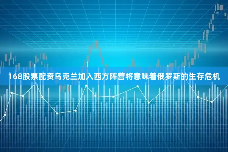 168股票配资乌克兰加入西方阵营将意味着俄罗斯的生存危机