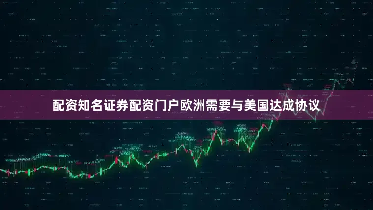 配资知名证券配资门户欧洲需要与美国达成协议
