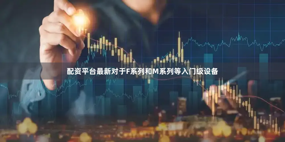配资平台最新对于F系列和M系列等入门级设备