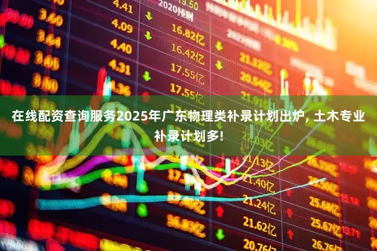 在线配资查询服务2025年广东物理类补录计划出炉, 土木专业补录计划多!