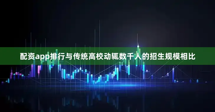 配资app排行与传统高校动辄数千人的招生规模相比