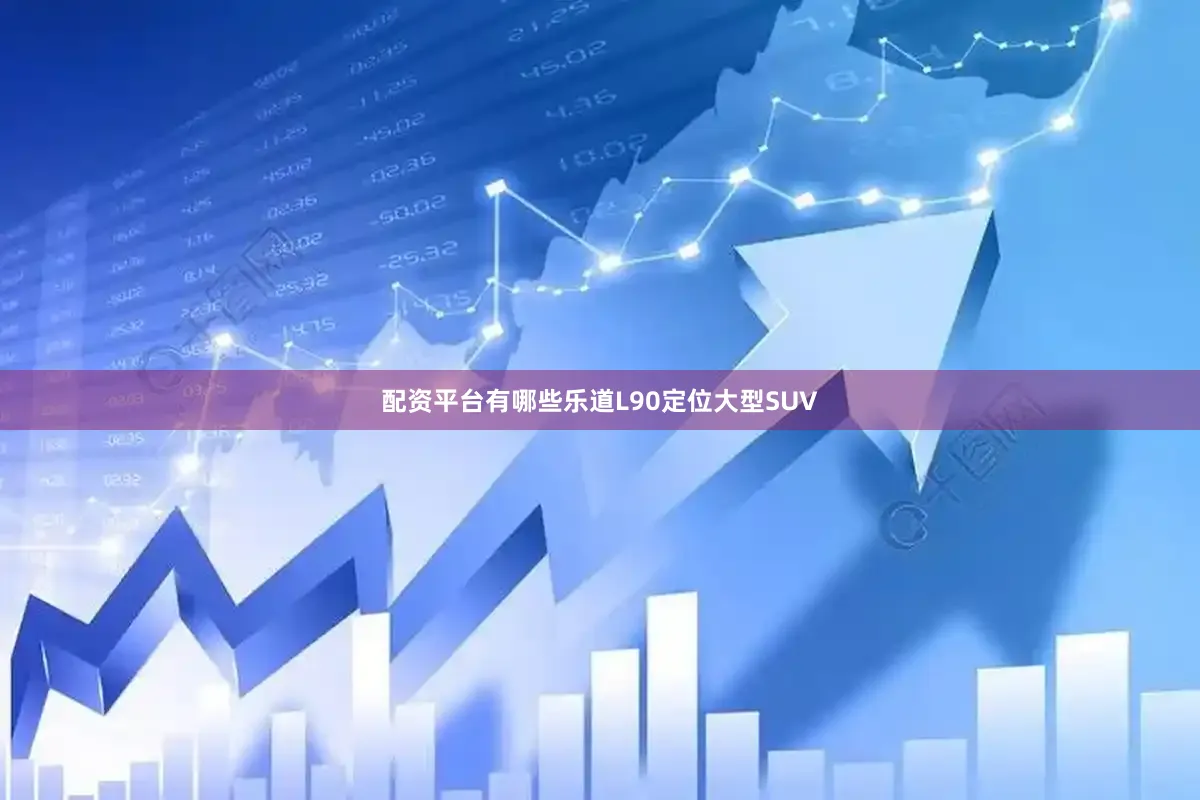 配资平台有哪些　　乐道L90定位大型SUV