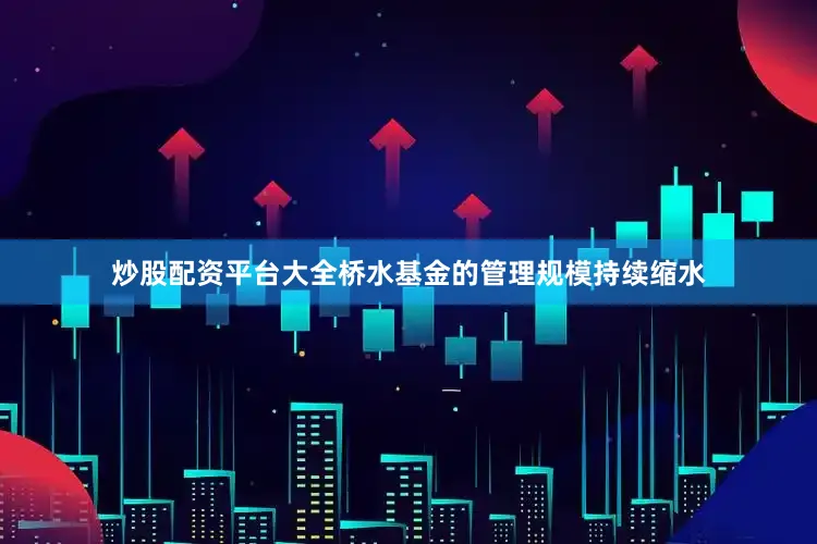 炒股配资平台大全桥水基金的管理规模持续缩水